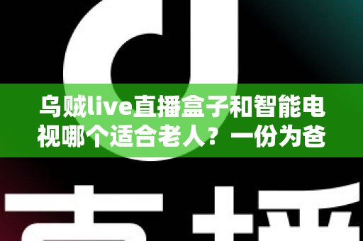 乌贼live直播盒子和智能电视哪个适合老人?一份为爸妈量身打造的选购指南 乌贼live直播盒子和智能电视哪个适合老人?一份为爸妈量身打造的选购指南