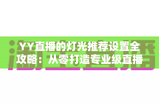 YY直播的灯光推荐设置全攻略:从零打造专业级直播间光影效果 YY直播的灯光推荐设置全攻略:从零打造专业级直播间光影效果