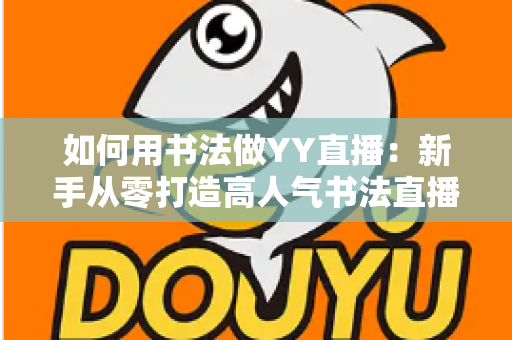 如何用书法做YY直播：新手从零打造高人气书法直播间的全攻略