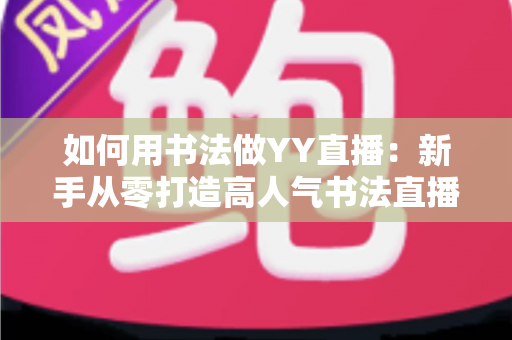 如何用书法做YY直播：新手从零打造高人气书法直播间的全攻略