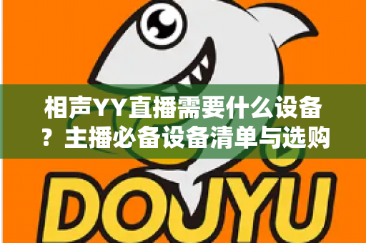 相声YY直播需要什么设备？主播必备设备清单与选购全攻略