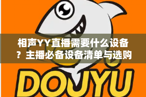 相声YY直播需要什么设备？主播必备设备清单与选购全攻略