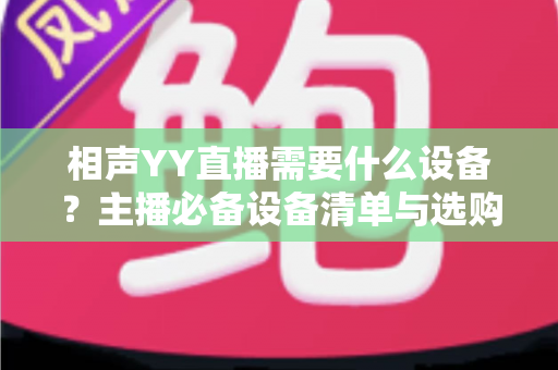 相声YY直播需要什么设备？主播必备设备清单与选购全攻略