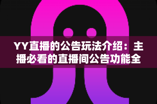 YY直播的公告玩法介绍:主播必看的直播间公告功能全解析与实用运营技巧 YY直播的公告玩法介绍:主播必看的直播间公告功能全解析与实用运营技巧
