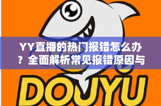 YY直播的热门报错怎么办?全面解析常见报错原因与高效解决方案指南 YY直播的热门报错怎么办?全面解析常见报错原因与高效解决方案指南