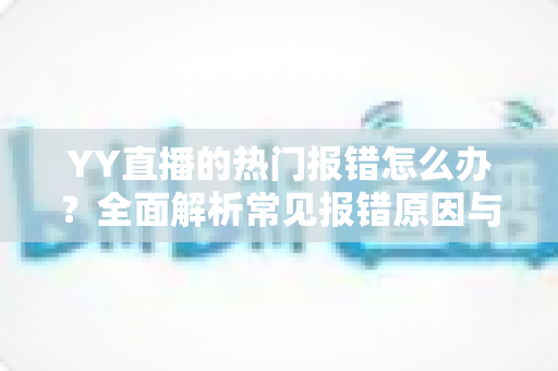 YY直播的热门报错怎么办?全面解析常见报错原因与高效解决方案指南 YY直播的热门报错怎么办?全面解析常见报错原因与高效解决方案指南