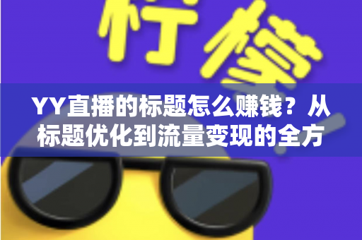 YY直播的标题怎么赚钱？从标题优化到流量变现的全方位实战指南