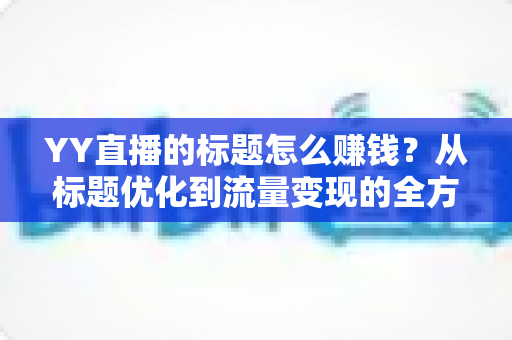 YY直播的标题怎么赚钱？从标题优化到流量变现的全方位实战指南