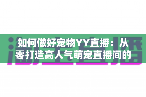 如何做好宠物YY直播：从零打造高人气萌宠直播间的实战指南
