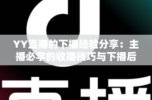 YY直播的下播经验分享:主播必学的收播技巧与下播后运营全攻略 YY直播的下播经验分享:主播必学的收播技巧与下播后运营全攻略