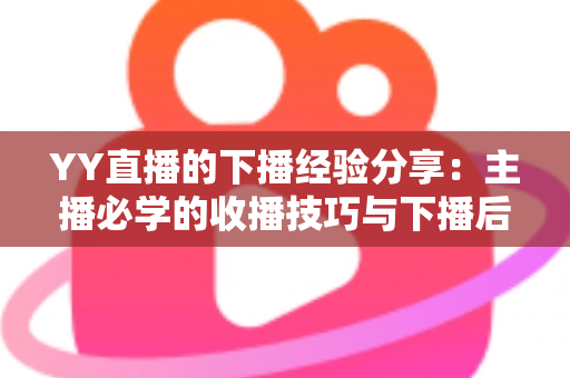 YY直播的下播经验分享:主播必学的收播技巧与下播后运营全攻略 YY直播的下播经验分享:主播必学的收播技巧与下播后运营全攻略