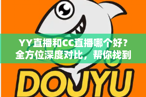 YY直播和CC直播哪个好？全方位深度对比，帮你找到最合适的直播平台