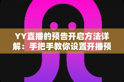 YY直播的预告开启方法详解:手把手教你设置开播预告,提前锁定流量、轻松提升直播间人气 YY直播的预告开启方法详解:手把手教你设置开播预告,提前锁定流量、轻松提升直播间人气
