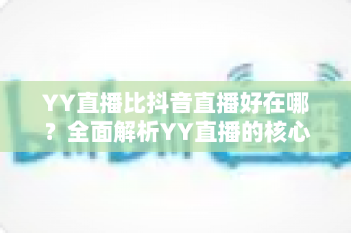 YY直播比抖音直播好在哪?全面解析YY直播的核心优势与平台价值 YY直播比抖音直播好在哪?全面解析YY直播的核心优势与平台价值