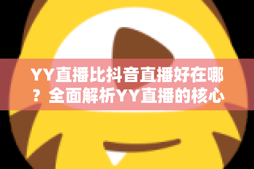 YY直播比抖音直播好在哪?全面解析YY直播的核心优势与平台价值 YY直播比抖音直播好在哪?全面解析YY直播的核心优势与平台价值