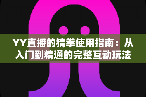 YY直播的猜拳使用指南:从入门到精通的完整互动玩法教程与实战技巧全解析 YY直播的猜拳使用指南:从入门到精通的完整互动玩法教程与实战技巧全解析