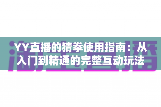 YY直播的猜拳使用指南：从入门到精通的完整互动玩法教程与实战技巧全解析