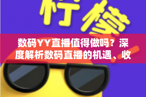 数码YY直播值得做吗?深度解析数码直播的机遇、收益与入行攻略 数码YY直播值得做吗?深度解析数码直播的机遇、收益与入行攻略