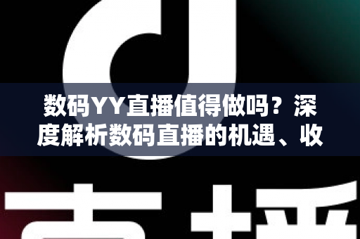 数码YY直播值得做吗?深度解析数码直播的机遇、收益与入行攻略 数码YY直播值得做吗?深度解析数码直播的机遇、收益与入行攻略