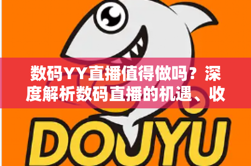数码YY直播值得做吗?深度解析数码直播的机遇、收益与入行攻略 数码YY直播值得做吗?深度解析数码直播的机遇、收益与入行攻略