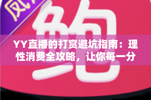 YY直播的打赏避坑指南：理性消费全攻略，让你每一分钱都花得明明白白