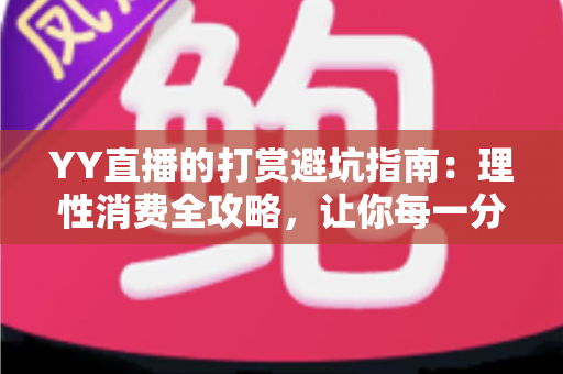 YY直播的打赏避坑指南：理性消费全攻略，让你每一分钱都花得明明白白