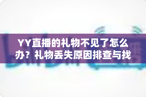 YY直播的礼物不见了怎么办？礼物丢失原因排查与找回全攻略