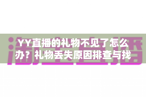 YY直播的礼物不见了怎么办？礼物丢失原因排查与找回全攻略