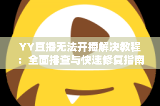 YY直播无法开播解决教程：全面排查与快速修复指南