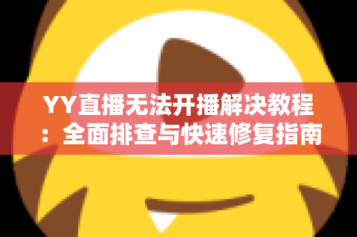 YY直播无法开播解决教程：全面排查与快速修复指南