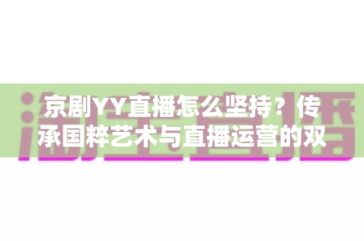 京剧YY直播怎么坚持?传承国粹艺术与直播运营的双赢之道:新手主播必读的长效运营指南 京剧YY直播怎么坚持?传承国粹艺术与直播运营的双赢之道:新手主播必读的长效运营指南