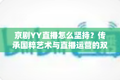 京剧YY直播怎么坚持?传承国粹艺术与直播运营的双赢之道:新手主播必读的长效运营指南 京剧YY直播怎么坚持?传承国粹艺术与直播运营的双赢之道:新手主播必读的长效运营指南