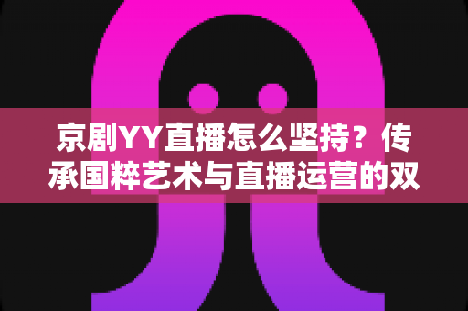 京剧YY直播怎么坚持?传承国粹艺术与直播运营的双赢之道:新手主播必读的长效运营指南 京剧YY直播怎么坚持?传承国粹艺术与直播运营的双赢之道:新手主播必读的长效运营指南
