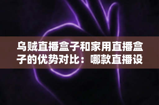 乌贼直播盒子和家用直播盒子的优势对比：哪款直播设备更值得入手？