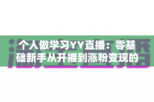 个人做学习YY直播:零基础新手从开播到涨粉变现的完整实战指南 个人做学习YY直播:零基础新手从开播到涨粉变现的完整实战指南