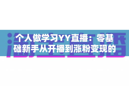 个人做学习YY直播：零基础新手从开播到涨粉变现的完整实战指南