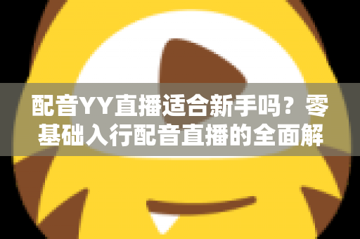 配音YY直播适合新手吗？零基础入行配音直播的全面解析与实用指南