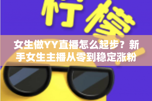 女生做YY直播怎么起步?新手女生主播从零到稳定涨粉的完整入门指南 女生做YY直播怎么起步?新手女生主播从零到稳定涨粉的完整入门指南