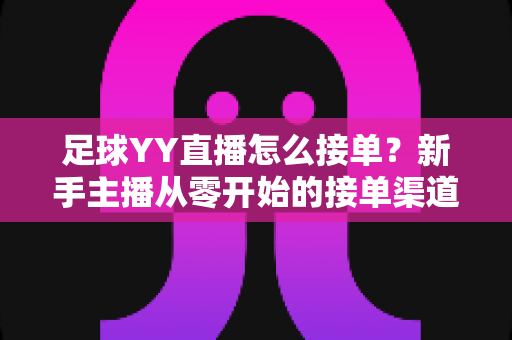 足球YY直播怎么接单?新手主播从零开始的接单渠道、流程与变现全攻略 足球YY直播怎么接单?新手主播从零开始的接单渠道、流程与变现全攻略