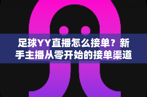 足球YY直播怎么接单?新手主播从零开始的接单渠道、流程与变现全攻略 足球YY直播怎么接单?新手主播从零开始的接单渠道、流程与变现全攻略