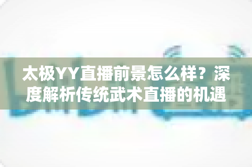 太极YY直播前景怎么样?深度解析传统武术直播的机遇与变现路径 太极YY直播前景怎么样?深度解析传统武术直播的机遇与变现路径