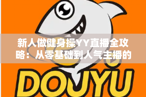 新人做健身操YY直播全攻略：从零基础到人气主播的实战指南