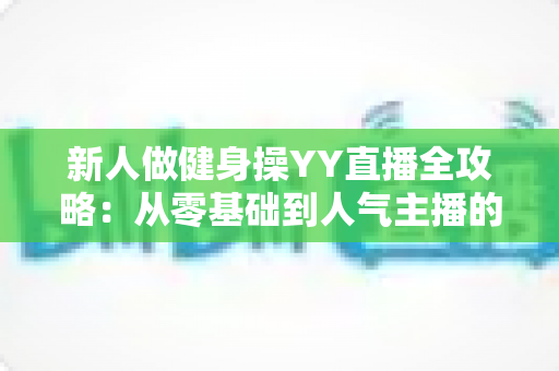 新人做健身操YY直播全攻略：从零基础到人气主播的实战指南