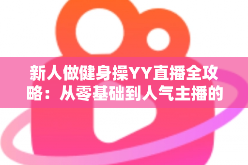 新人做健身操YY直播全攻略：从零基础到人气主播的实战指南