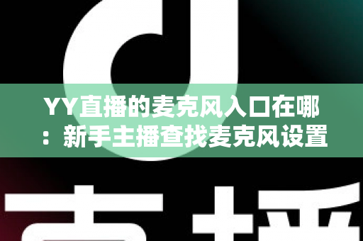 YY直播的麦克风入口在哪：新手主播查找麦克风设置的完整指南