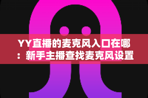 YY直播的麦克风入口在哪：新手主播查找麦克风设置的完整指南