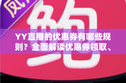YY直播的优惠券有哪些规则？全面解读优惠券领取、使用与注意事项的实用指南