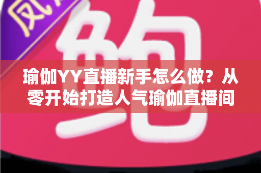 瑜伽YY直播新手怎么做?从零开始打造人气瑜伽直播间的完整指南 瑜伽YY直播新手怎么做?从零开始打造人气瑜伽直播间的完整指南