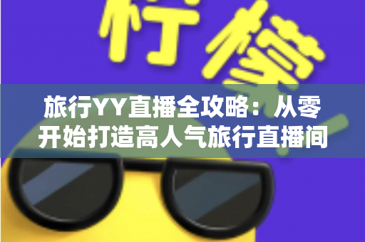 旅行YY直播全攻略：从零开始打造高人气旅行直播间的完整实战指南