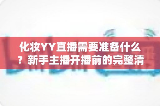 化妆YY直播需要准备什么？新手主播开播前的完整清单与实用指南